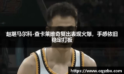 赵继马尔科-查卡莱维奇复出表现火爆，手感依旧稳定打板