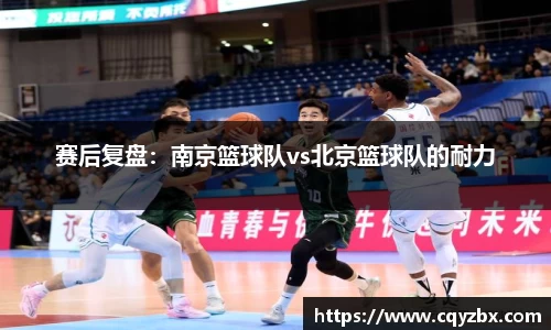 赛后复盘：南京篮球队vs北京篮球队的耐力