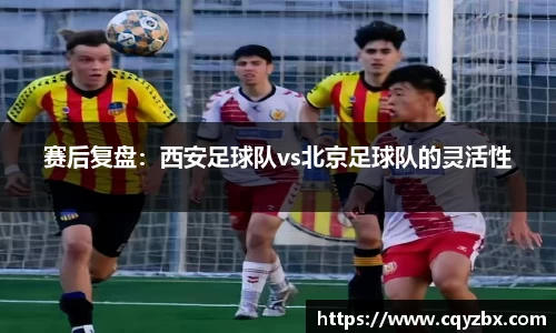 赛后复盘：西安足球队vs北京足球队的灵活性