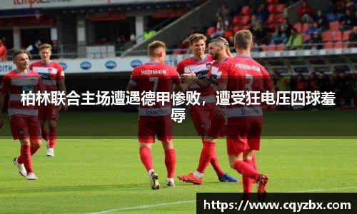 柏林联合主场遭遇德甲惨败，遭受狂电压四球羞辱