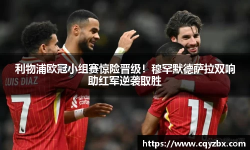 利物浦欧冠小组赛惊险晋级！穆罕默德萨拉双响助红军逆袭取胜