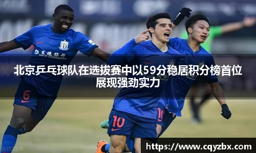 北京乒乓球队在选拔赛中以59分稳居积分榜首位展现强劲实力