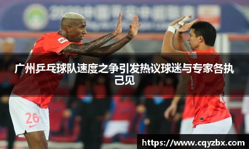 广州乒乓球队速度之争引发热议球迷与专家各执己见