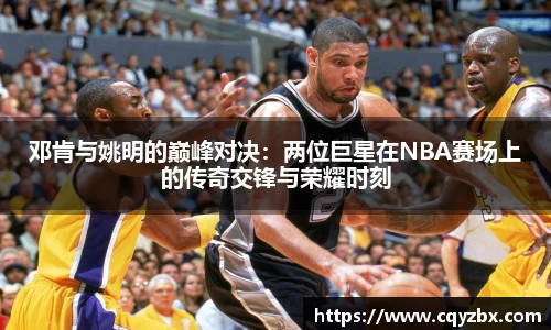 邓肯与姚明的巅峰对决：两位巨星在NBA赛场上的传奇交锋与荣耀时刻