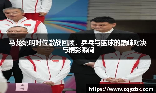 马龙姚明对位激战回顾：乒乓与篮球的巅峰对决与精彩瞬间
