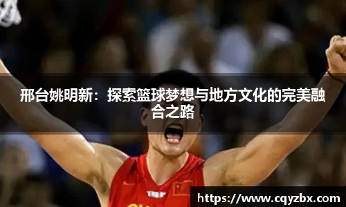 邢台姚明新：探索篮球梦想与地方文化的完美融合之路