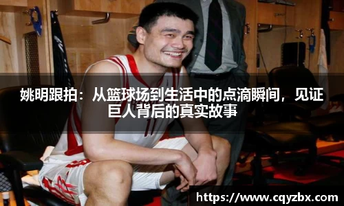 姚明跟拍：从篮球场到生活中的点滴瞬间，见证巨人背后的真实故事