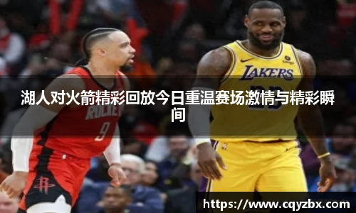 湖人对火箭精彩回放今日重温赛场激情与精彩瞬间