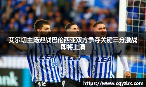 艾尔切主场迎战巴伦西亚双方争夺关键三分激战即将上演