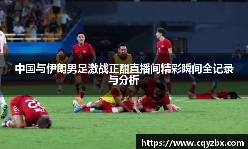 中国与伊朗男足激战正酣直播间精彩瞬间全记录与分析