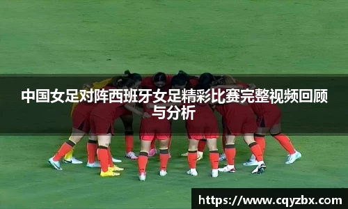 中国女足对阵西班牙女足精彩比赛完整视频回顾与分析