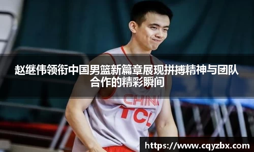 赵继伟领衔中国男篮新篇章展现拼搏精神与团队合作的精彩瞬间