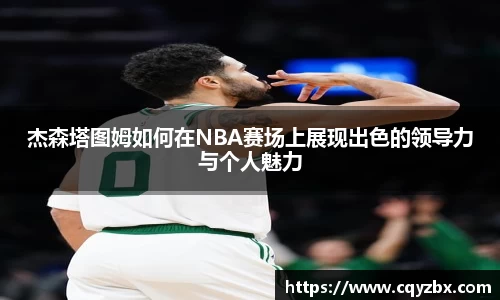 杰森塔图姆如何在NBA赛场上展现出色的领导力与个人魅力