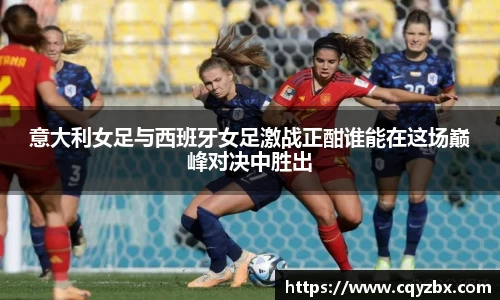 意大利女足与西班牙女足激战正酣谁能在这场巅峰对决中胜出