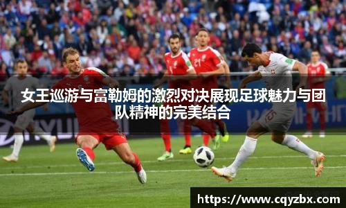 女王巡游与富勒姆的激烈对决展现足球魅力与团队精神的完美结合