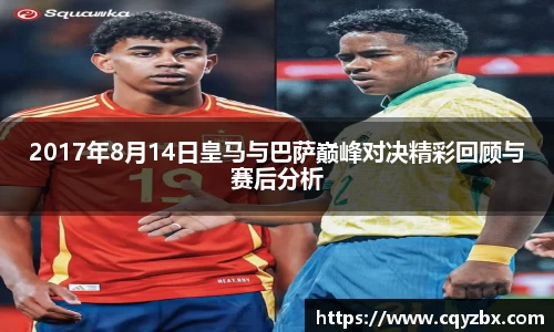 2017年8月14日皇马与巴萨巅峰对决精彩回顾与赛后分析