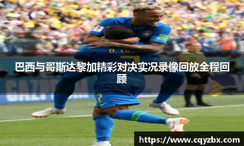 巴西与哥斯达黎加精彩对决实况录像回放全程回顾