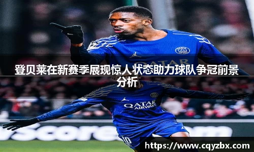 登贝莱在新赛季展现惊人状态助力球队争冠前景分析