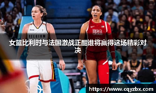 女篮比利时与法国激战正酣谁将赢得这场精彩对决