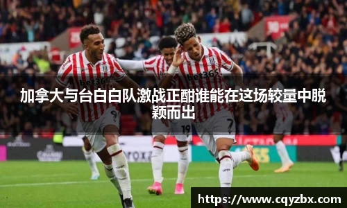 加拿大与台白白队激战正酣谁能在这场较量中脱颖而出