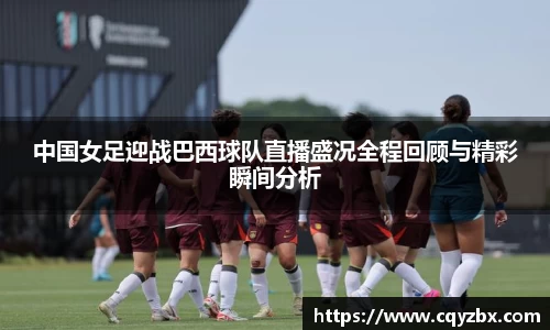 中国女足迎战巴西球队直播盛况全程回顾与精彩瞬间分析