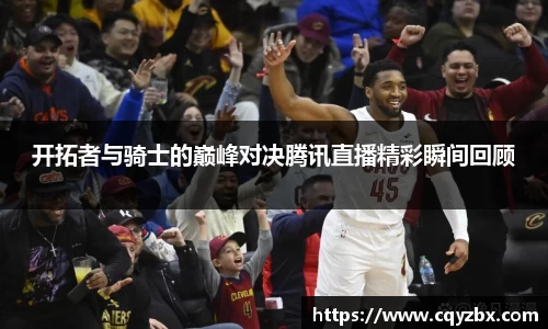 开拓者与骑士的巅峰对决腾讯直播精彩瞬间回顾