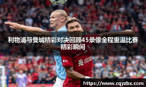 利物浦与曼城精彩对决回顾45录像全程重温比赛精彩瞬间