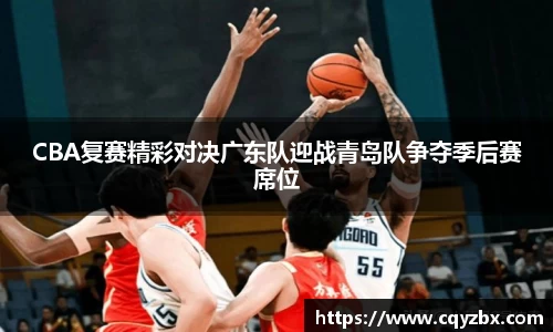 CBA复赛精彩对决广东队迎战青岛队争夺季后赛席位