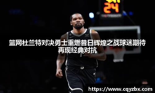 篮网杜兰特对决勇士重燃昔日辉煌之战球迷期待再现经典对抗