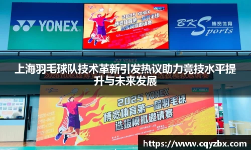 上海羽毛球队技术革新引发热议助力竞技水平提升与未来发展